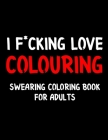 I F*cking Love Colouring Swearing Coloring Book For Adults: Swear Word Coloring Book For Adult to Anxiety Stress Relief Christmas Birthday Relaxation Cover Image
