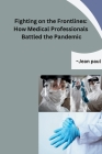 Fighting on the Frontlines: How Medical Professionals Battled the Pandemic By Jean Paul Cover Image