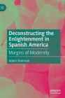 Deconstructing the Enlightenment in Spanish America: Margins of Modernity By Adam Sharman Cover Image