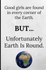 Good Girls Are Found in Every Corner of the Earth, But Unfortunately Earth Is Round: Funny Joke Novelty Notebook By Adrec Publishing Cover Image