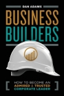 Business Builders: How to Become an Admired and Trusted Corporate Leader By Dan Adams Cover Image