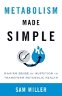 Metabolism Made Simple: Making Sense of Nutrition to Transform Metabolic Health By Sam Miller Cover Image