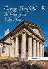 George Hadfield: Architect of the Federal City By King Julia, Hadfield George, Thornton William Cover Image