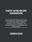 Tarte Tatin Recipe Cookbook: A Comprehensive Step-by- Step Guide from Historical Roots to Modern Variations, Tips, Techniques, and Timeless Eleganc Cover Image