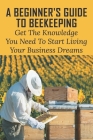 A Beginner's Guide To Beekeeping: Get The Knowledge You Need To Start Living Your Business Dreams: How To Start By Ocie Trilli Cover Image