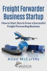 Freight Forwarder Business Startup: How to Start, Run & Grow a Successful Freight Forwarding Business By Allen McCarthy Cover Image