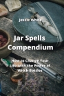 Jar Spells Compendium: How to Change Your Life with the Power of Witch Bottles By Jessie White Cover Image