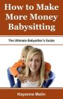 How to Make More Money Babysitting: The Ultimate Babysitter's Guide By Kayanne Malin Cover Image