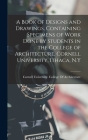 A Book of Designs and Drawings, Containing Specimens of Work Done by Students in the College of Architecture, Cornell University, Ithaca, N.Y By Cornell University College of Archit (Created by) Cover Image
