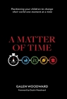 A Matter of Time: Positioning Your Children to Change Their World One Moment at a Time By Galen Woodward, Dustin Woodward (Foreword by) Cover Image