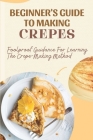 Beginner's Guide To Making Crepes: Foolproof Guidance For Learning The Crepe-Making Method: Savory Crepe Filling Recipes By Lucila Heatly Cover Image