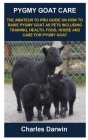 Pygmy Goat Care: Pygmy Goat Care: The Amateur to Pro Guide on How to Raise Pygmy Goat as Pets Including Training, Health, Food, House a By Charles Darwin Cover Image
