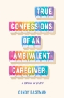True Confessions of an Ambivalent Caregiver: A Memoir in Essays Cover Image