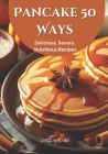 Pancake 50 Ways: Delicious, Savory, Nutritious Recipes By Unique Kade Cover Image