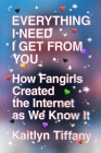 Everything I Need I Get from You: How Fangirls Created the Internet as We Know It By Kaitlyn Tiffany Cover Image