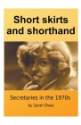 Short Skirts And Shorthand: Secretaries In The 1970s By Sarah O. Shaw Cover Image
