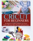Cricut for Beginners: The Beginners Guide to Master your Cricut Maker with many Ideas and Projects Cover Image