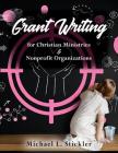 Grant Writing for Christian Ministries & Nonprofit Organizations By Michael L. Stickler Cover Image