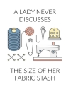 A Lady Never Discusses The Size of Her Fabric Stash: Funny Sewing and Knitting Notebook Gift for Women Cover Image