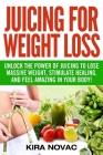 Juicing for Weight Loss: Unlock the Power of Juicing to Lose Massive Weight, Stimulate Healing, and Feel Amazing in Your Body By Kira Novac Cover Image