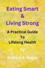 Eating Smart & Living Strong: A Practical Guide to Lifelong Health By Richard A. Regan Cover Image