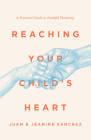 Reaching Your Child's Heart: A Practical Guide to Faithful Parenting By Juan Sanchez, Jeanine Sanchez Cover Image