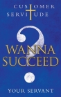 Wanna Succeed?: Customer Servitude By Your Servant Cover Image
