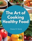 The Art of Cooking Healthy Food: Kitchen-Tested Recipes for Living and Eating Well Every Day Cover Image