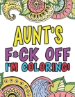 Aunt's F*ck Off I'm Coloring A Totally Irreverent Adult Coloring Book Gift For Swearing Like An Aunt Holiday Gift & Birthday Present For Aunty Auntie By Aunt Swear Coloring Books Cover Image