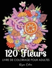 120 Fleurs Livre de Coloriage pour Adultes: Fleurs à Colorier pour Adulte ... Beaux, et Relaxants pour Soulager le Stress. By Ryan Color Cover Image