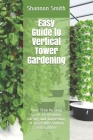 Easy Guide to Vertical Tower Gardening: Your Step by Step Guide to growing, caring, and harvesting of vegetables indoor and outdoor By Shannon Smith Cover Image