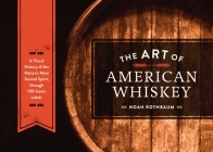 The Art of American Whiskey: A Visual History of the Nation's Most Storied Spirit, Through 100 Iconic Labels By Noah Rothbaum Cover Image