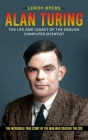 Alan Turing: The Life And Legacy Of The English Computer Scientist (The Incredible True Story Of The Man Who Cracked The Cod) By Leroy Byers Cover Image