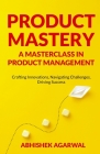 Product Mastery a Masterclass in Product Management: Crafting Innovations, Navigating Challenges, Driving Success By Abhishek K. Agarwal Cover Image