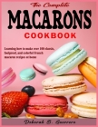 The Complete Macarons Cookbook: Learning how to make over 100 classic, foolproof, and colorful French macaron recipes at home By Deborah B. Guerrero Cover Image