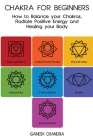 Chakra For Beginners: How to Balance Your Chakras, Radiate Positive Energy And Healing Your Body Cover Image
