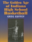 The Golden Age of Indiana High School Basketball By Greg L. Guffey Cover Image