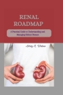 Renal Roadmap: A Practical Guide to Understanding and Managing Kidney Disease By Ashley R. Whitlow Cover Image