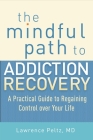 The Mindful Path to Addiction Recovery: A Practical Guide to Regaining Control over Your Life By Lawrence Peltz, MD Cover Image
