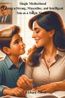Single Motherhood: Raising a Strong, Masculine, and Intelligent Son as a Single Mother Cover Image