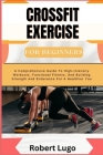 CROSSFIT EXERCISE For Beginners: A Comprehensive Guide To High-Intensity Workouts, Functional Fitness, And Building Strength And Endurance For A Healt Cover Image