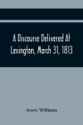 A Discourse Delivered At Lexington, March 31, 1813, The Day Which Completed A Century From The Incorporation Of The Town By Avery Williams Cover Image