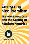 Energizing Neoliberalism: The 1970s Energy Crisis and the Making of Modern America Cover Image