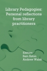 Library Pedagogies: Personal reflections from library practitioners By Sam Aston (Editor), Andrew Walsh (Editor) Cover Image