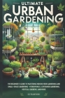 Ultimate Urban Gardening: The Beginner's Guide to Mastering Indoor Herb Gardening and Small-Space Gardening - Hydroponics, Container Gardening, Cover Image