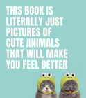 This Book Is Literally Just Pictures of Cute Animals That Will Make You Feel Better Cover Image