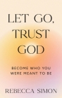 Let Go, Trust God, Become Who You Were Meant To Be By Rebecca Simon Cover Image