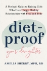Diet-Proof Your Daughter: A Mother's Guide to Raising Girls Who Have Happy, Healthy Relationships with Food and Body By Amelia Sherry Cover Image