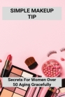 Simple Makeup Tip: Secrets ForWWomen Over 50 Aging Gracefully: The Beauty Of Growing Old By Alden Neifer Cover Image