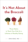 It's Not About the Broccoli: Three Habits to Teach Your Kids for a Lifetime of Healthy Eating By Dina Rose Cover Image